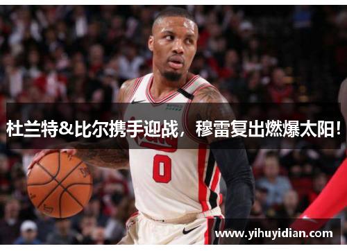 杜兰特&比尔携手迎战，穆雷复出燃爆太阳！