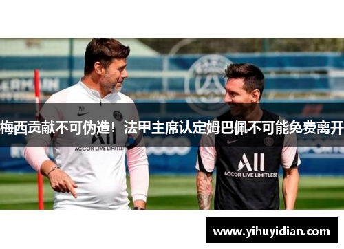 梅西贡献不可伪造！法甲主席认定姆巴佩不可能免费离开